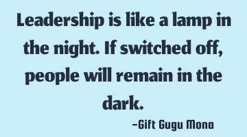 Leadership is like a lamp in the night. If switched off, people will remain in the dark.