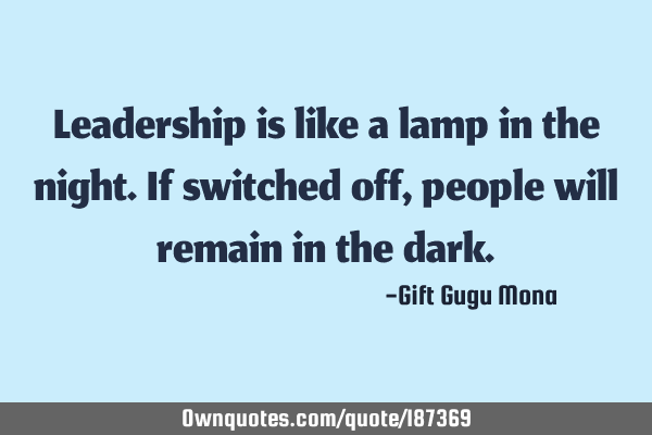 Leadership is like a lamp in the night. If switched off, people will remain in the