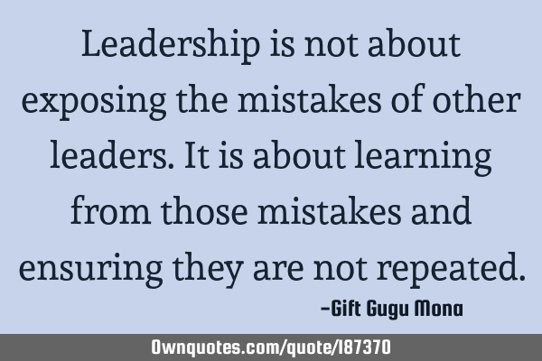 Leadership is not about exposing the mistakes of other leaders. It is about learning from those