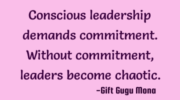 Conscious leadership demands commitment. Without commitment, leaders become chaotic.