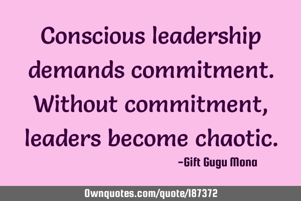 Conscious leadership demands commitment. Without commitment, leaders become