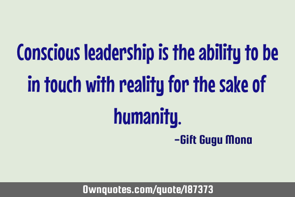 Conscious leadership is the ability to be in touch with reality for the sake of
