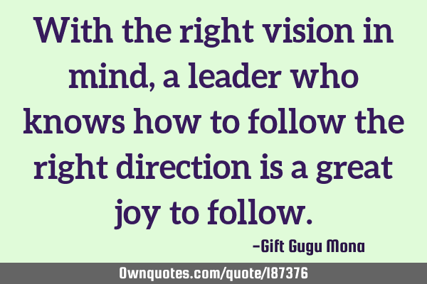 With the right vision in mind, a leader who knows how to follow the right direction is a great joy