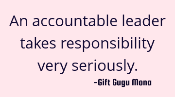 An accountable leader takes responsibility very seriously.