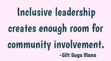 Inclusive leadership creates enough room for community involvement.