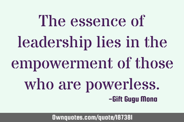 The essence of leadership lies in the empowerment of those who are