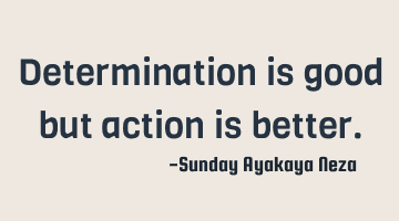 Determination is good but action is better.