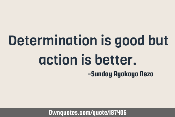 Determination is good but action is