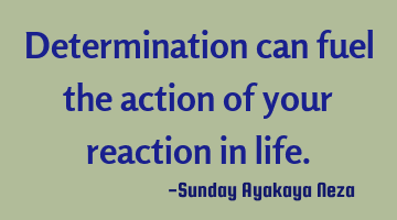 Determination can fuel the action of your reaction in life.