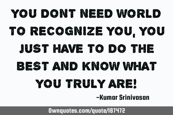 YOU DONT NEED WORLD TO RECOGNIZE YOU,
YOU JUST HAVE TO DO THE BEST AND KNOW WHAT YOU TRULY ARE!