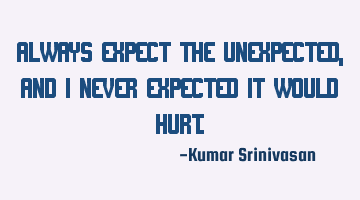 ALWAYS EXPECT THE UNEXPECTED,
AND I NEVER EXPECTED IT WOULD HURT.
