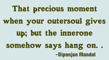 That precious moment when your outersoul gives up; but the innerone somehow says hang on..