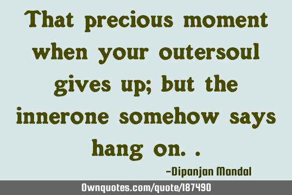 That precious moment when your outersoul gives up; but the innerone somehow says hang