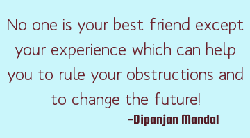 No one is your best friend except your experience which can help you to rule your obstructions and
