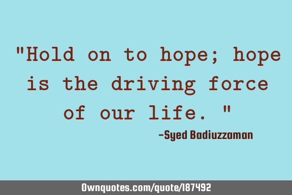 “Hold on to hope; hope is the driving force of our life.”
