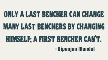 Only a last bencher can change many last benchers by changing himself; a first bencher can