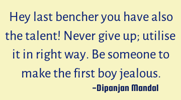 Hey last bencher you have also the talent! Never give up; utilise it in right way. Be someone to