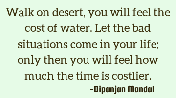 Walk on desert, you will feel the cost of water. Let the bad situations come in your life; only