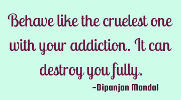 Behave like the cruelest one with your addiction. It can destroy you fully.