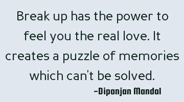Break up has the power to feel you the real love. It creates a puzzle of memories which can