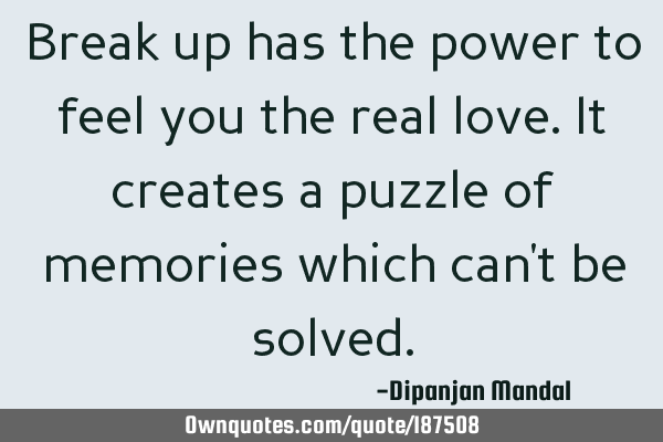 Break up has the power to feel you the real love. It creates a puzzle of memories which can