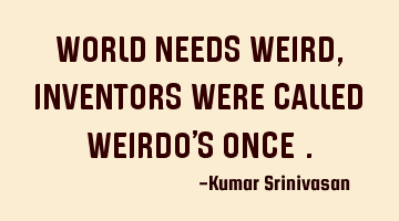 WORLD NEEDS WEIRD,
INVENTORS WERE CALLED WEIRDO