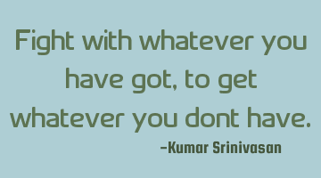 Fight with whatever you have got, 
to get whatever you dont have.