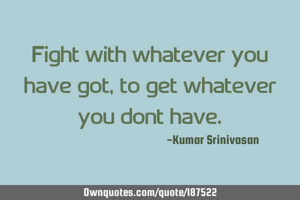 Fight with whatever you have got,
to get whatever you dont