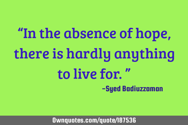 “In the absence of hope, there is hardly anything to live for.”