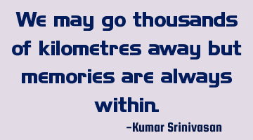 We may go thousands of kilometres away but memories are always within.