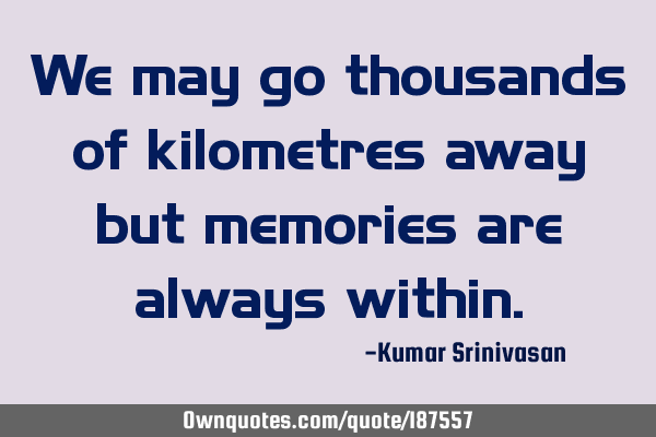 We may go thousands of kilometres away but memories are always