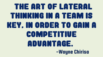 “The art of lateral thinking in a team is key, in order to gain a competitive advantage.”