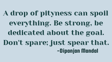 A drop of pityness can spoil everything. Be strong, be dedicated about the goal. Don