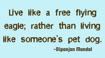 Live like a free flying eagle; rather than living like someone