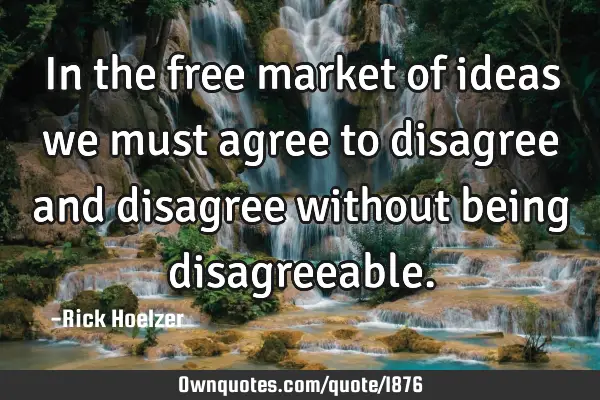 In the free market of ideas we must agree to disagree and disagree without being