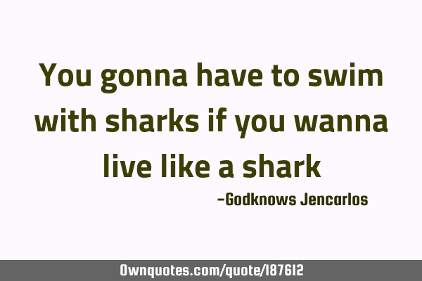 You gonna have to swim with sharks if you wanna live like a