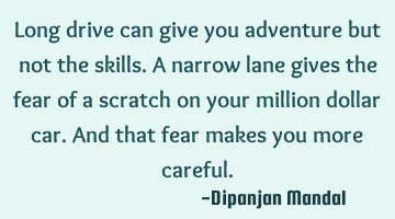 Long drive can give you adventure but not the skills. A narrow lane gives the fear of a scratch on