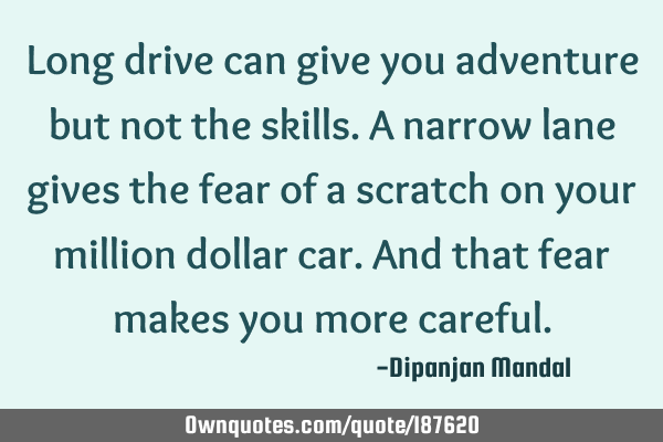 Long drive can give you adventure but not the skills. A narrow lane gives the fear of a scratch on