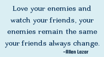 Love your enemies and watch your friends, your enemies remain the same your friends always change.