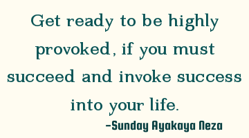 Get ready to be highly provoked, if you must succeed and invoke success into your life.