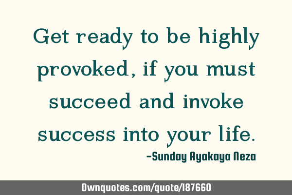Get ready to be highly provoked, if you must succeed and invoke success into your