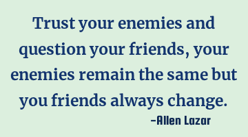 Trust your enemies and question your friends, your enemies remain the same but you friends always