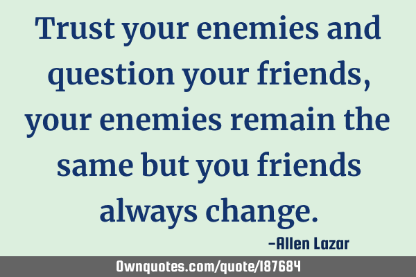 Trust your enemies and question your friends, your enemies remain the same but you friends always