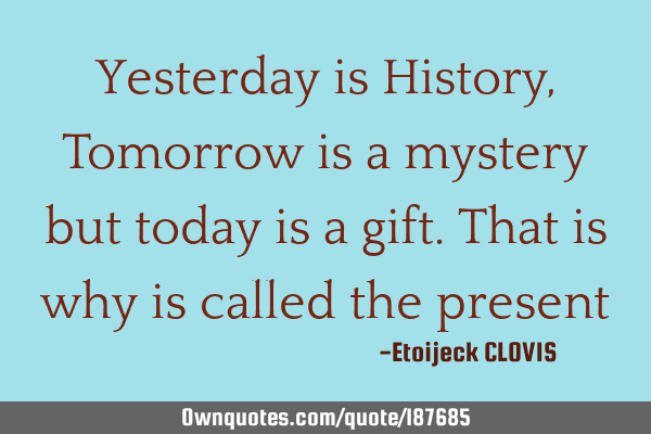 Yesterday is History, 
Tomorrow is a mystery 
but today is a gift. 
That is why is called the