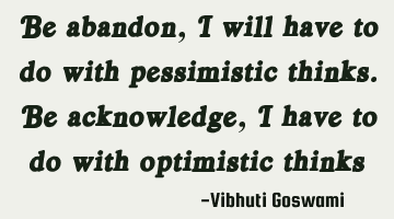 Be abandon, I will have to do with pessimistic thinks. Be acknowledge, I have to do with optimistic