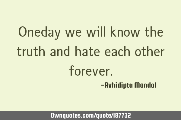 Oneday we will know the truth and hate each other