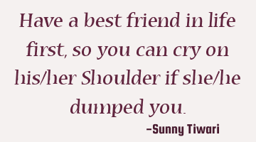 Have a best friend in life first,so you can cry on his/her Shoulder if she/he dumped you.