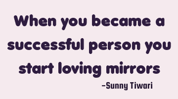 When you became a successful person you start loving mirrors