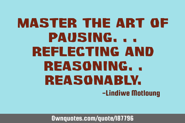 Master the art of Pausing... Reflecting and Reasoning.. REASONABLY