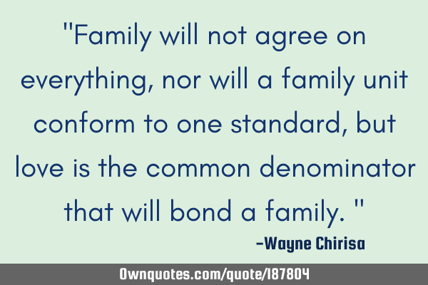 "Family will not agree on everything, nor will a family unit conform to one standard, but love is